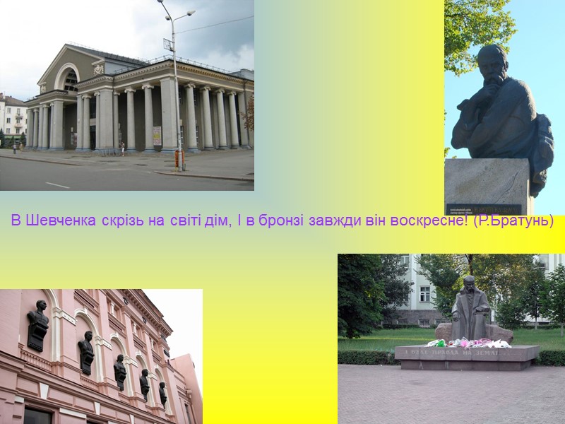 В Шевченка скрізь на світі дім, І в бронзі завжди він воскресне! (Р.Братунь)